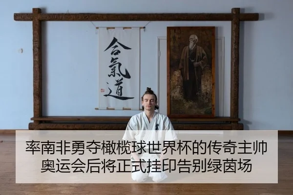 率南非勇夺橄榄球世界杯的传奇主帅 奥运会后将正式挂印告别绿茵场
